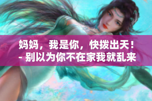 妈妈，我是你，快拨出天！ - 别以为你不在家我就乱来