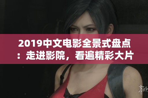 2019中文电影全景式盘点：走进影院，看遍精彩大片！
