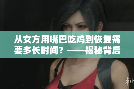 从女方用嘴巴吃鸡到恢复需要多长时间？——揭秘背后的恢复过程