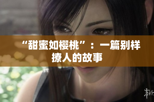 “甜蜜如樱桃”：一篇别样撩人的故事