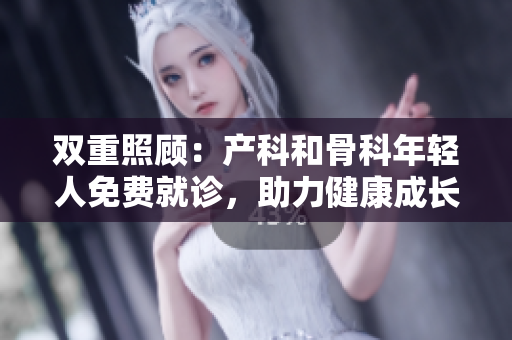 双重照顾：产科和骨科年轻人免费就诊，助力健康成长