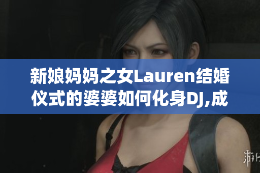 新娘妈妈之女Lauren结婚仪式的婆婆如何化身DJ,成为派对焦点