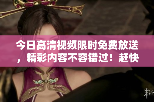 今日高清视频限时免费放送，精彩内容不容错过！赶快来观看吧！