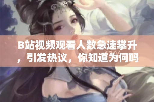 B站视频观看人数急速攀升，引发热议，你知道为何吗？