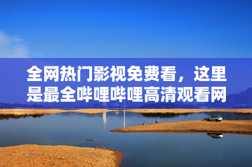 全网热门影视免费看，这里是最全哔哩哔哩高清观看网站汇总！
