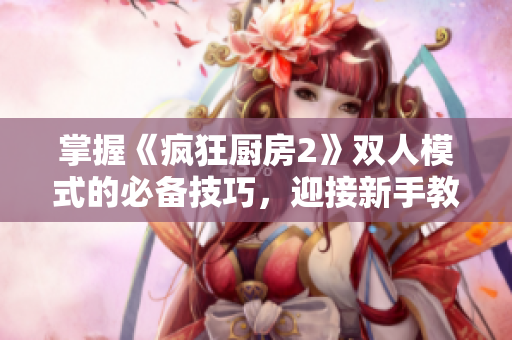 掌握《疯狂厨房2》双人模式的必备技巧，迎接新手教程的挑战