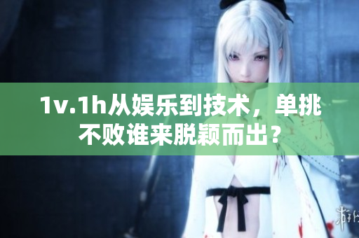 1v.1h从娱乐到技术，单挑不败谁来脱颖而出？