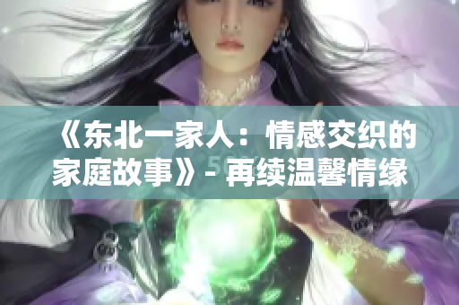 《东北一家人：情感交织的家庭故事》- 再续温馨情缘