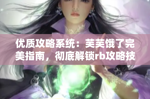 优质攻略系统：芙芙饿了完美指南，彻底解锁rb攻略技巧