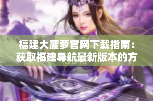 福建大菠萝官网下载指南：获取福建导航最新版本的方法分享