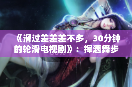 《滑过差差差不多，30分钟的轮滑电视剧》：挥洒舞步，绽放青春活力。