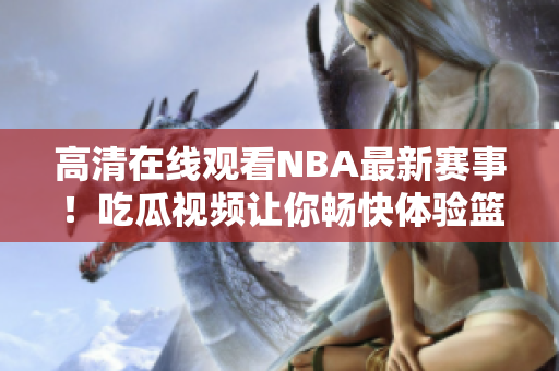 高清在线观看NBA最新赛事！吃瓜视频让你畅快体验篮球盛宴！