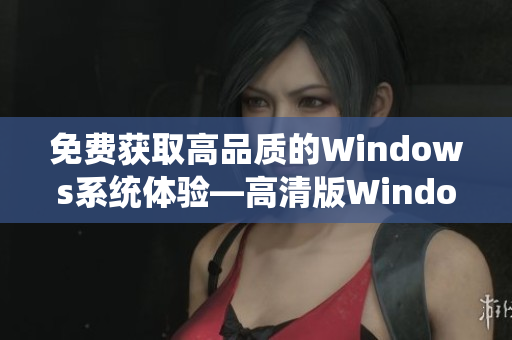 免费获取高品质的Windows系统体验—高清版Windows系统免费使用