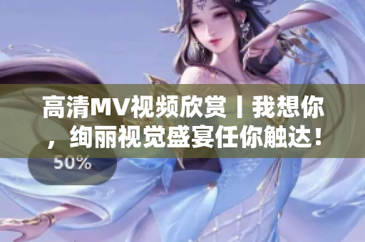 高清MV视频欣赏丨我想你，绚丽视觉盛宴任你触达！