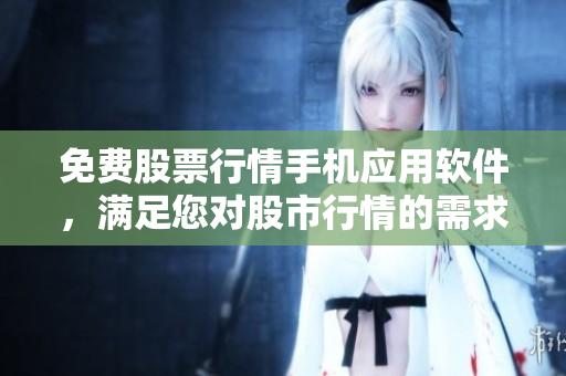 免费股票行情手机应用软件，满足您对股市行情的需求