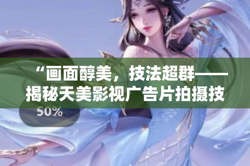 “画面醇美，技法超群——揭秘天美影视广告片拍摄技巧”