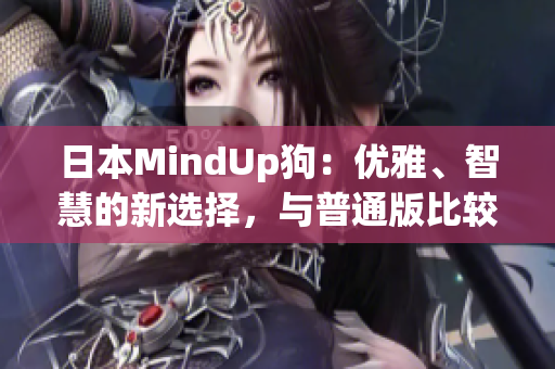 日本MindUp狗：优雅、智慧的新选择，与普通版比较优势显著