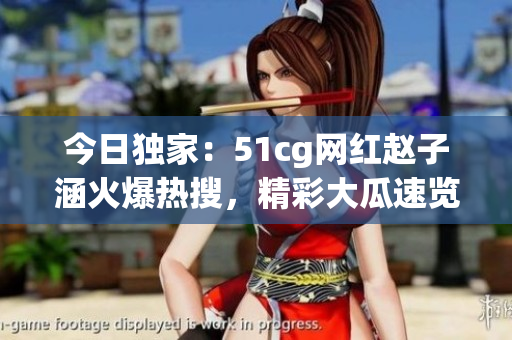今日独家：51cg网红赵子涵火爆热搜，精彩大瓜速览(1)