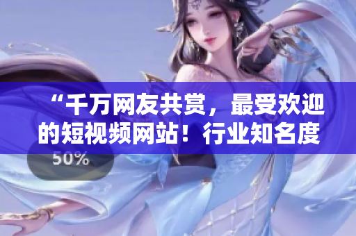 “千万网友共赏，最受欢迎的短视频网站！行业知名度NO.1！”