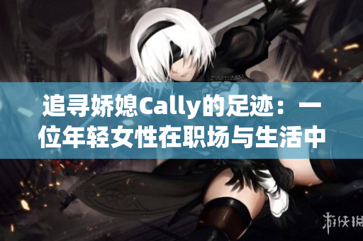 追寻娇媳Cally的足迹：一位年轻女性在职场与生活中的成长故事