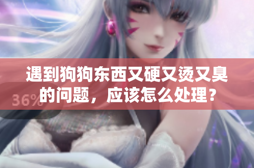 遇到狗狗东西又硬又烫又臭的问题，应该怎么处理？