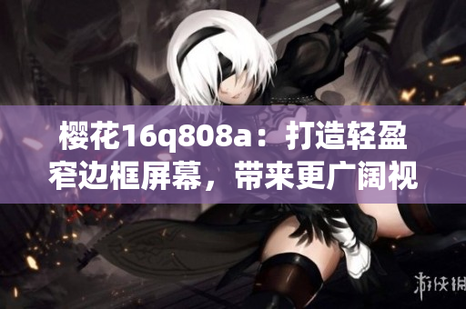 樱花16q808a：打造轻盈窄边框屏幕，带来更广阔视野(1)