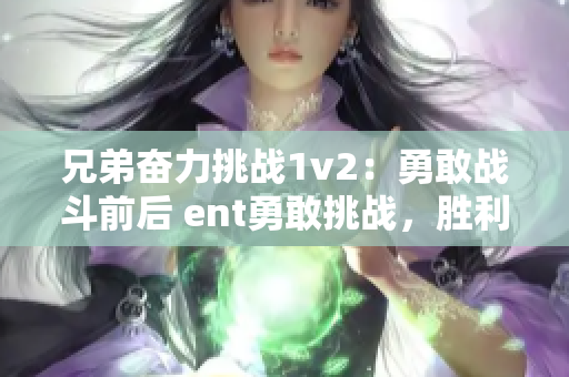 兄弟奋力挑战1v2：勇敢战斗前后 ent勇敢挑战，胜利凯旋!