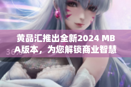 黄品汇推出全新2024 MBA版本，为您解锁商业智慧(1)