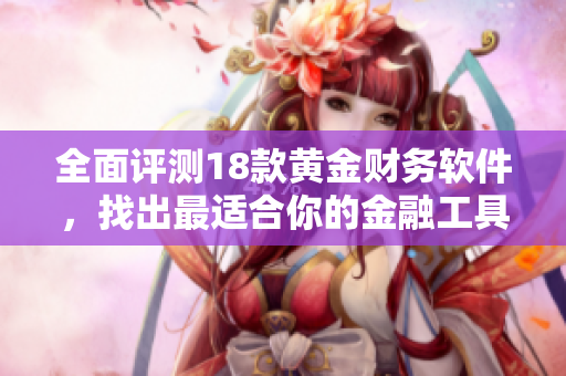 全面评测18款黄金财务软件，找出最适合你的金融工具