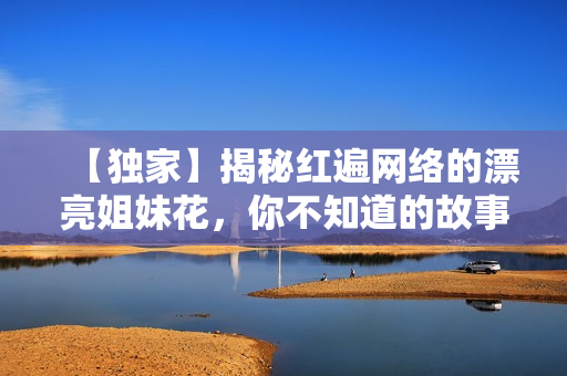 【独家】揭秘红遍网络的漂亮姐妹花，你不知道的故事！