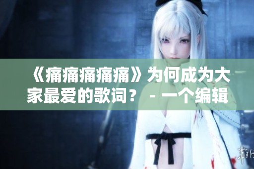 《痛痛痛痛痛》为何成为大家最爱的歌词？ - 一个编辑的思考