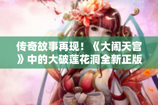 传奇故事再现！《大闹天宫》中的大破莲花洞全新正版重现华丽登场