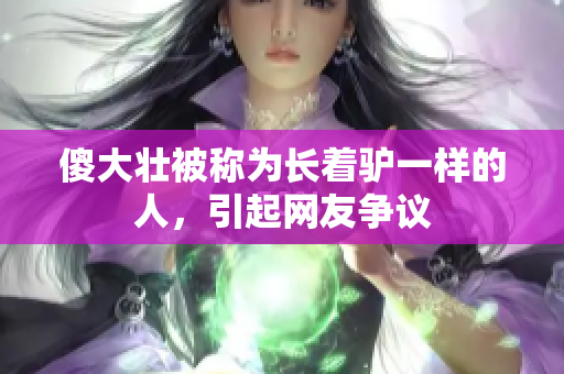 傻大壮被称为长着驴一样的人，引起网友争议