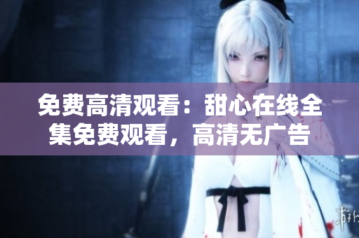 免费高清观看：甜心在线全集免费观看，高清无广告