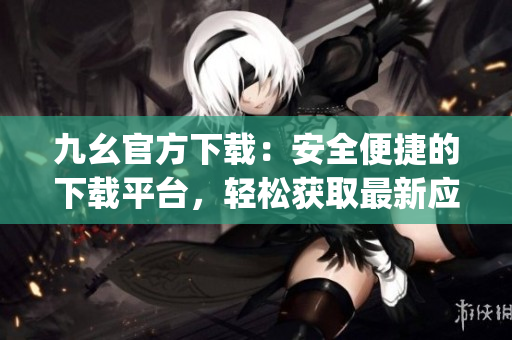 九幺官方下载：安全便捷的下载平台，轻松获取最新应用程序(1)