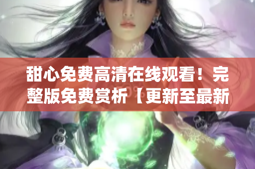 甜心免费高清在线观看！完整版免费赏析【更新至最新集】(1)