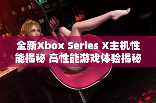 全新Xbox Series X主机性能揭秘 高性能游戏体验揭秘