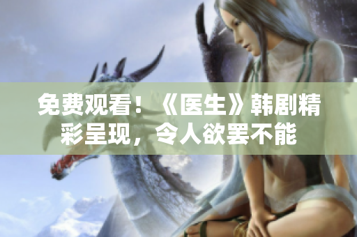 免费观看！《医生》韩剧精彩呈现，令人欲罢不能