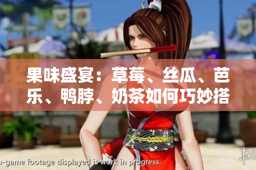 果味盛宴：草莓、丝瓜、芭乐、鸭脖、奶茶如何巧妙搭配？