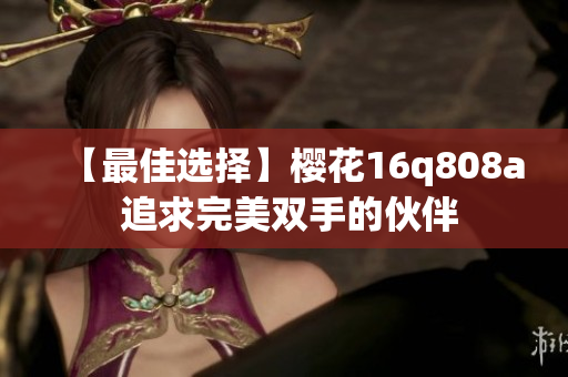 【最佳选择】樱花16q808a 追求完美双手的伙伴