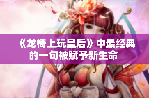 《龙椅上玩皇后》中最经典的一句被赋予新生命 