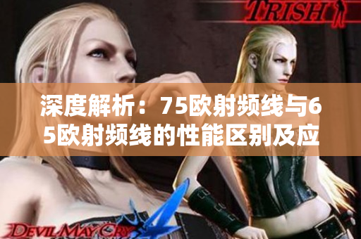 深度解析：75欧射频线与65欧射频线的性能区别及应用场景比较