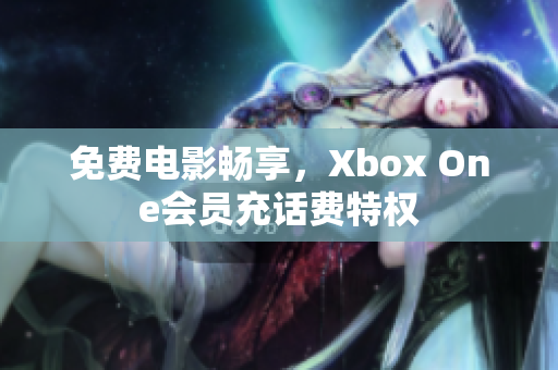 免费电影畅享，Xbox One会员充话费特权