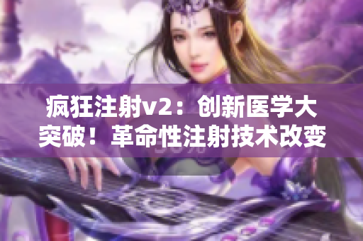 疯狂注射v2：创新医学大突破！革命性注射技术改变世界！