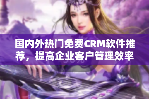 国内外热门免费CRM软件推荐，提高企业客户管理效率