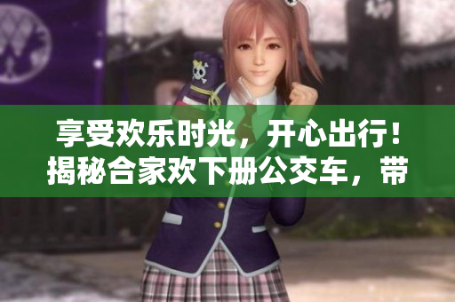 享受欢乐时光，开心出行！揭秘合家欢下册公交车，带你畅游城市