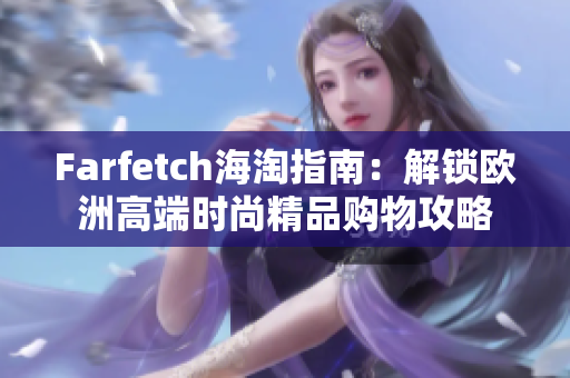 Farfetch海淘指南：解锁欧洲高端时尚精品购物攻略