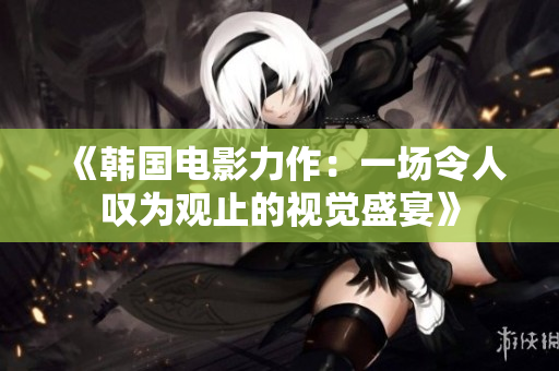 《韩国电影力作：一场令人叹为观止的视觉盛宴》