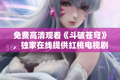 免费高清观看《斗破苍穹》，独家在线提供红桃电视剧全集