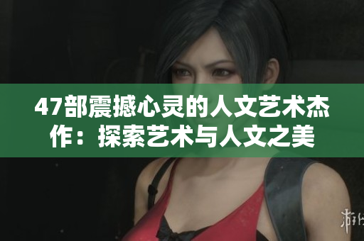 47部震撼心灵的人文艺术杰作：探索艺术与人文之美